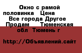 Окно с рамой половинка › Цена ­ 4 000 - Все города Другое » Продам   . Тюменская обл.,Тюмень г.